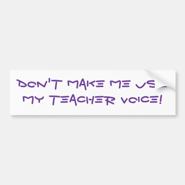 Don't Make Me Use My Teacher Voice! Bumper Sticker (Front)