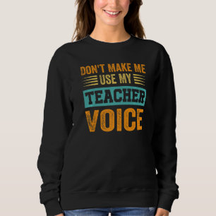 Don't Make Me Use My Teacher Voice - Funny Teacher Sweatshirt