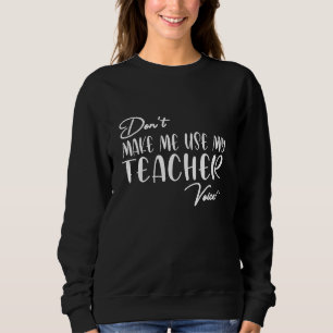 Don't Make Me Use My Teacher Voice - Funny teacher Sweatshirt