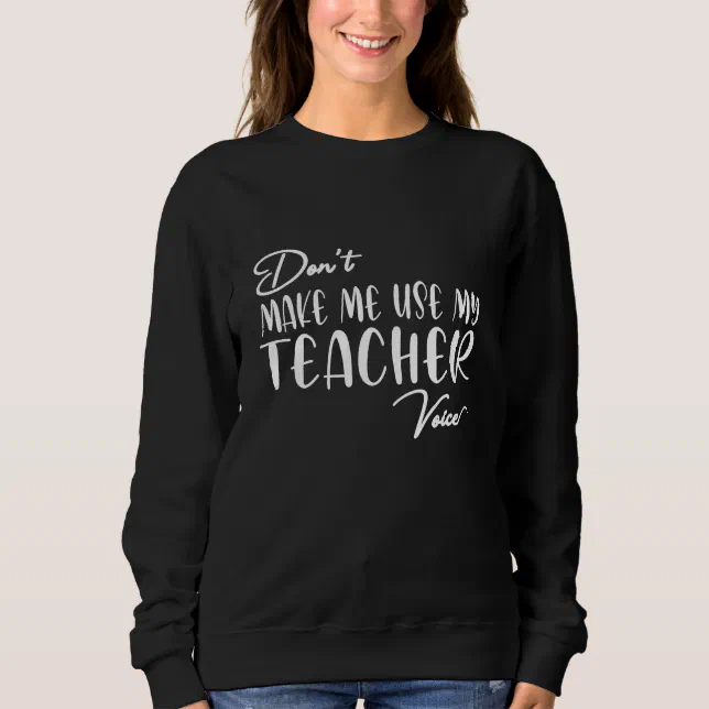 Don't Make Me Use My Teacher Voice - Funny teacher Sweatshirt | Zazzle
