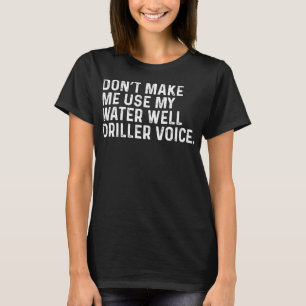 Don't Make Me Use My Water Well Driller Voice Funn T-Shirt