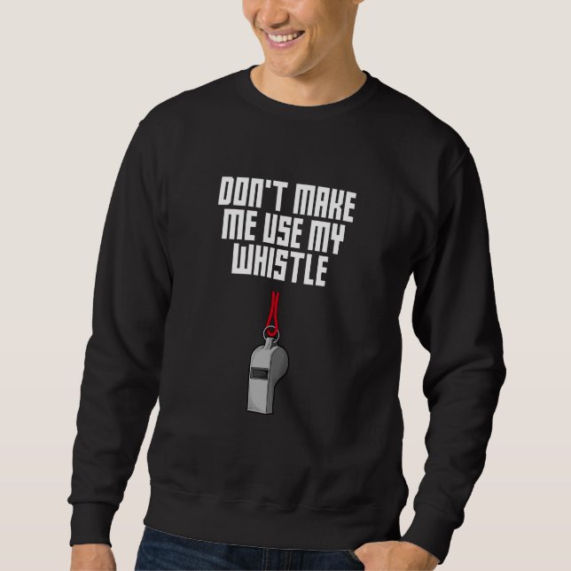 Dont Make Me Use My Whistle Coach  Coaching Humor Sweatshirt (Front)