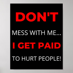 Dont Mess With Me I Get Paid To Hurt People  Poster
