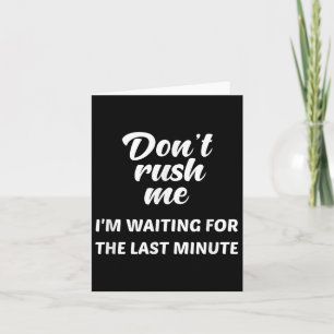 Don't Rush Me I'm Waiting For The Last Minute Card