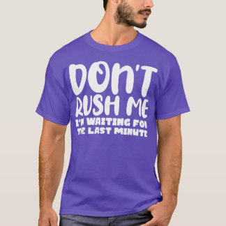 Dont Rush Me Im waiting For The Last Minute T-Shirt