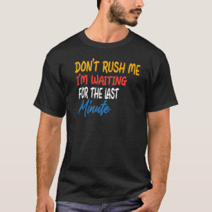 Don't Rush Me I'm Waiting For The Last Minute T-Shirt