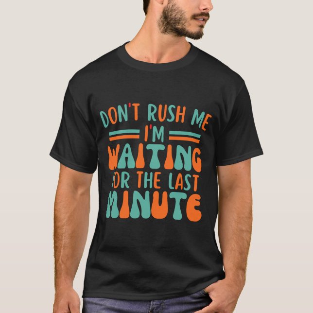 Dont Rush Me Im Waiting For The Last Minute  T-Shirt (Front)