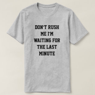 Don't rush me, I'm waiting for the last minute T-Shirt