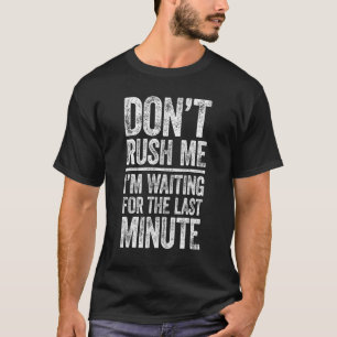 Don't Rush Me I'm Waiting For The Last Minute   T-Shirt