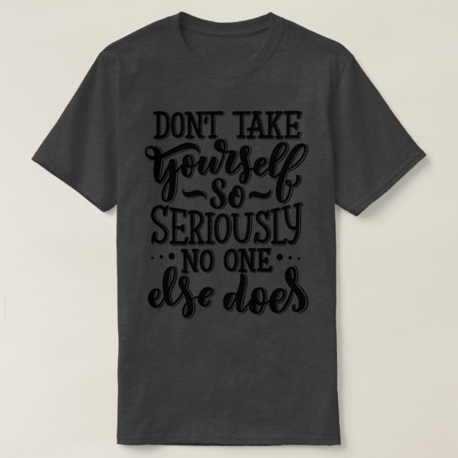 Dont Take YoursSo Seriously No One Else Does 1 T-Shirt (Design Front)