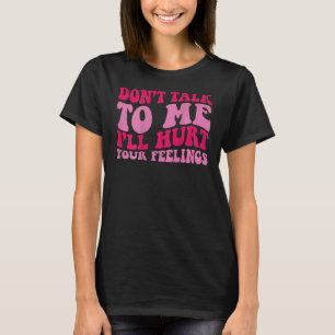 Don't talk to me i'll hurt your feelings on back T-Shirt