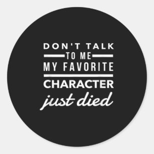 Don't Talk To Me My Favorite Character Just Died H Classic Round Sticker