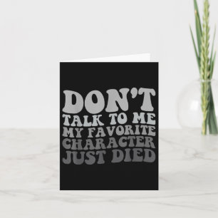 Dont Talk To Me My Favourite Character Just Died Card