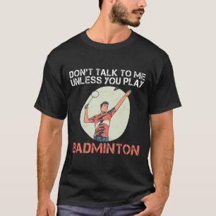 Dont Talk To Me Unless You Play Badminton  T-Shirt