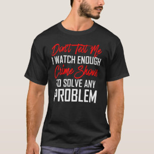 Don't Test Me I Watch Enough Crime Shows To Solve T-Shirt