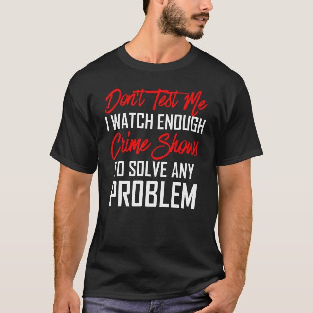 Don't Test Me I Watch Enough Crime Shows To Solve T-Shirt (Front)