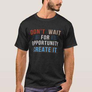 Don't Wait for Opportunity, Create It – Motivation T-Shirt
