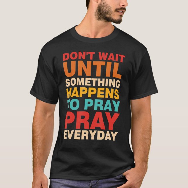 Don't Wait Until Something Happens To Pray Pray Ev T-Shirt (Front)