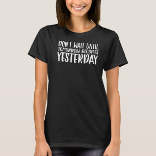 Don't Wait Until Tomorrow Becomes Yesterday  Motiv T-Shirt