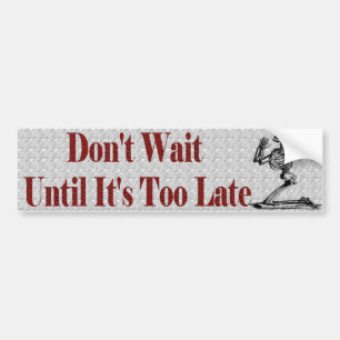 Don't wait untill it's too late bumper sticker