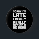 Don't Want To Be Here Funny Quote 6 Cm Round Badge<br><div class="desc">Sorry I'm late,  I really,  really don't want to be here" funny quote.</div>