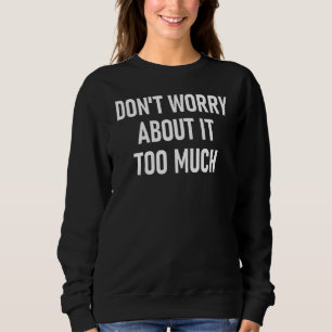 Don't Worry About It Too Much Inspirational Motiva Sweatshirt