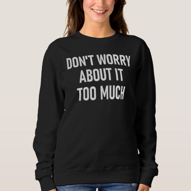 Don't Worry About It Too Much Inspirational Motiva Sweatshirt (Front)