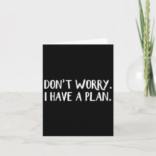 Don't Worry I Have A Plan  Card