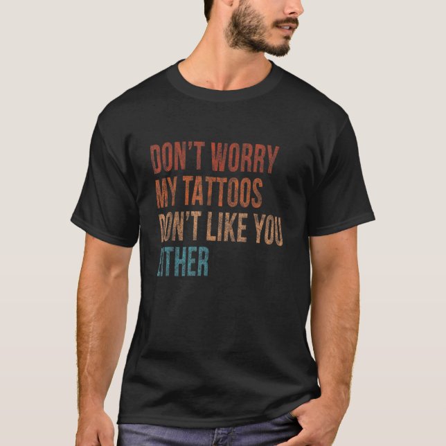 Dont Worry My Tattoos Dont Like You Either Tattoo T-Shirt (Front)
