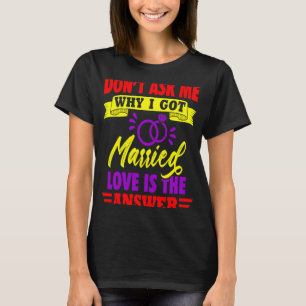 Donu2019t Ask Me Why I Got Married Love Is The Ans T-Shirt