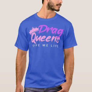 Drag Queens Give Me Life T-Shirt