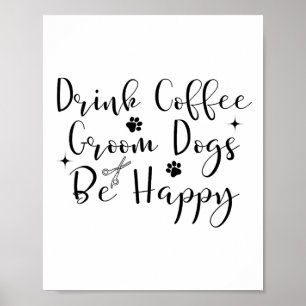 Drink Coffee Groom Dogs Be Happy Dog Groomers Pet Poster