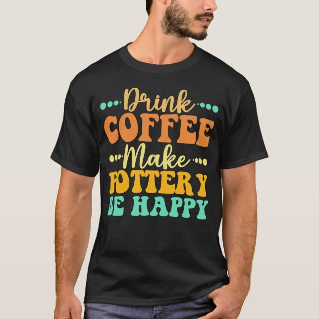Drink Coffee Make Pottery Be Happy T-Shirt (Front)