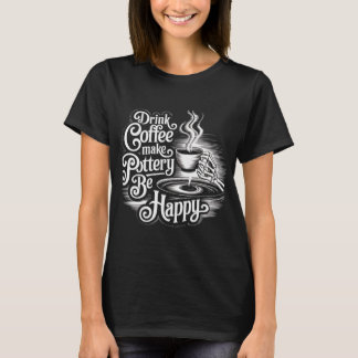 drink coffee make pottery be happy T-Shirt