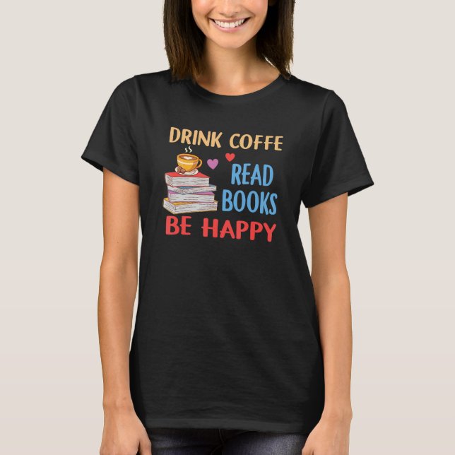 Drink Coffee Read Books Be Happy Reading Bookworm  T-Shirt (Front)