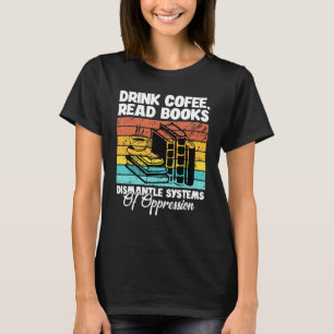 Drink Coffee Read Books Dismantle Systems Of Oppre T-Shirt
