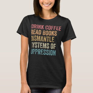 Drink Coffee Read Books Dismantle Systems of Oppre T-Shirt