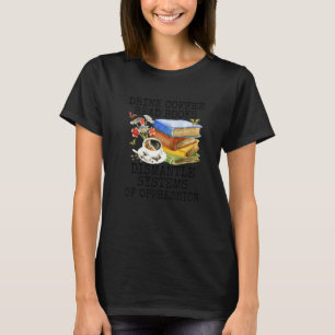 Drink Coffee Read Books Dismantle Systems Of Oppre T-Shirt