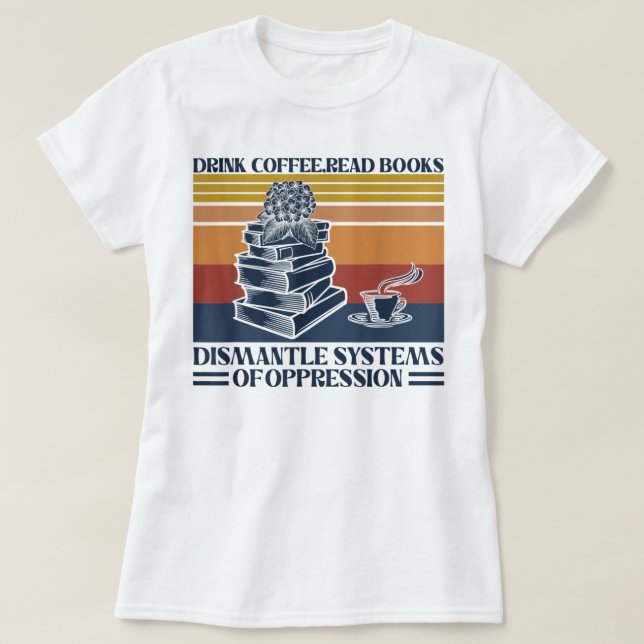 Drink Coffee Read Books Dismantle Systems Of Oppre T-Shirt (Design Front)