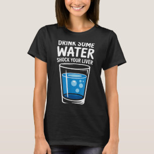 Drink Some Water Shock Your Liver Funny Sarcastic T-Shirt