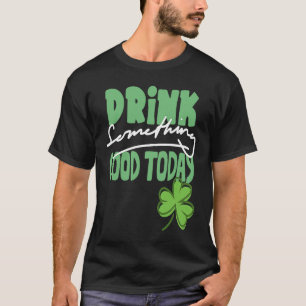 Drink Something Good Today St Patrick's Day Shamro T-Shirt