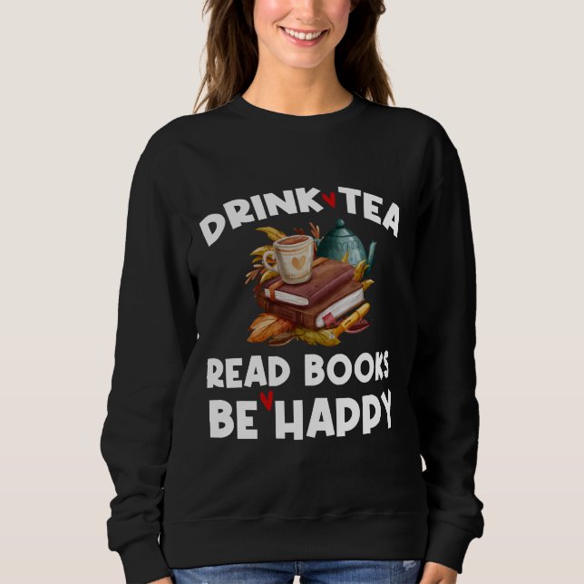 Drink Tea Drink Tea Read Books Be Happy Book  Tea  Sweatshirt (Front)