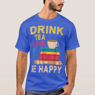 Drink Tea Read Books Be Happy Reading Day Me Drink T-Shirt