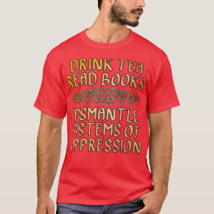 Drink Tea Read Books Dismantle Systems of Oppressi T-Shirt