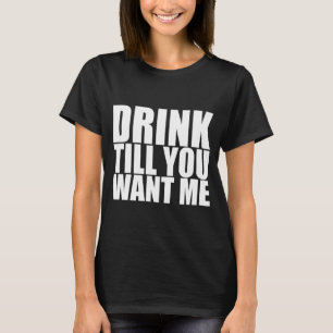 Drink Till You Want Me T-Shirt