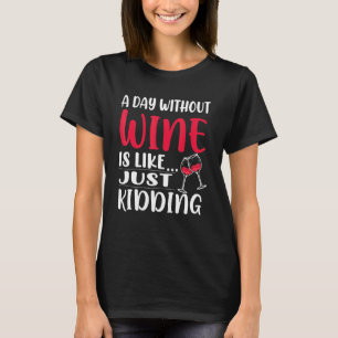 Drinking A Day Without Wine Is Like Just Kidding T-Shirt