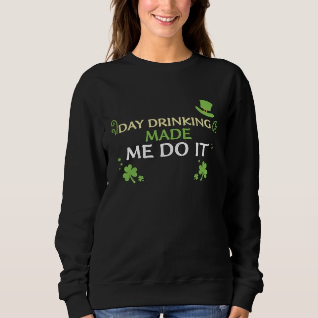 Drinking Day Drinking Made Me Do It  St Patrick's  Sweatshirt (Front)