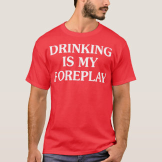 Drinking Is My Foreplay T-Shirt