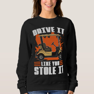 Drive It Like You Stole It For Golfers Sweatshirt
