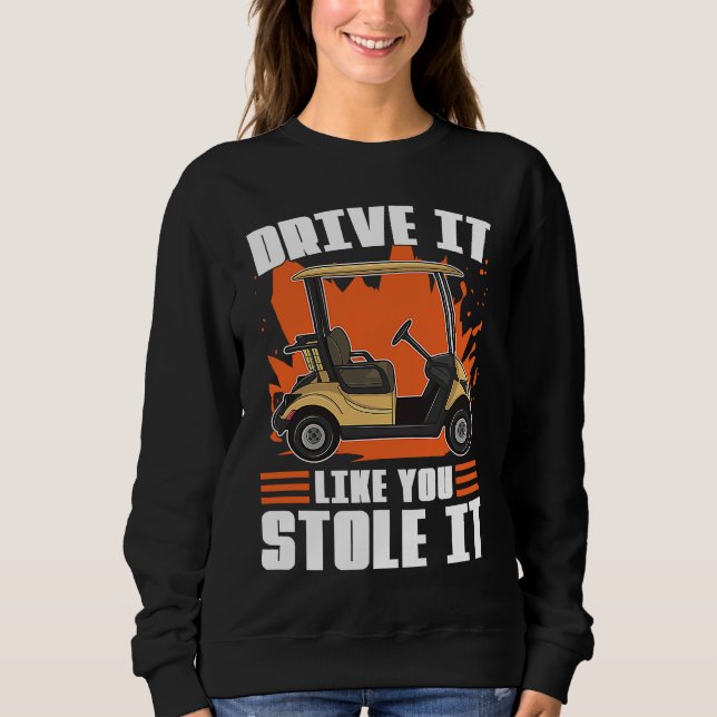 Drive It Like You Stole It For Golfers Sweatshirt (Front)